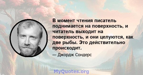 В момент чтения писатель поднимается на поверхность, и читатель выходит на поверхность, и они целуются, как две рыбы. Это действительно происходит.