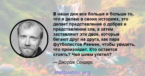 В наши дни все больше и больше то, что я делаю в своих историях, это делает представление о добрах и представлении зла, а затем заставляют эти двое, которые бегают друг на друга, как пара футболистов Peewee, чтобы