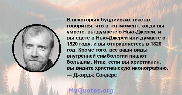 В некоторых буддийских текстах говорится, что в тот момент, когда вы умрете, вы думаете о Нью-Джерси, и вы едете в Нью-Джерси или думаете о 1820 году, и вы отправляетесь в 1820 год. Кроме того, все ваши виды внутренней