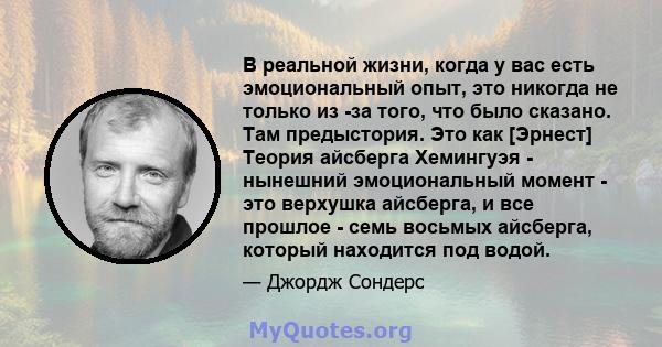 В реальной жизни, когда у вас есть эмоциональный опыт, это никогда не только из -за того, что было сказано. Там предыстория. Это как [Эрнест] Теория айсберга Хемингуэя - нынешний эмоциональный момент - это верхушка