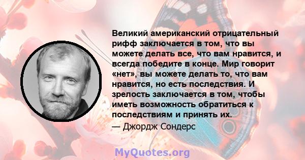 Великий американский отрицательный рифф заключается в том, что вы можете делать все, что вам нравится, и всегда победите в конце. Мир говорит «нет», вы можете делать то, что вам нравится, но есть последствия. И зрелость 