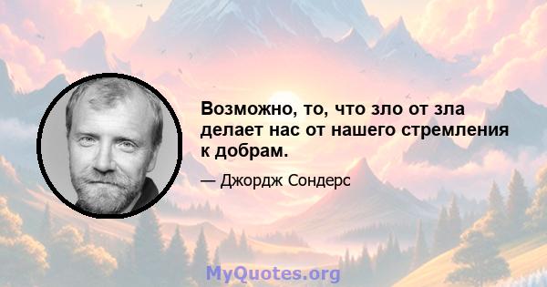 Возможно, то, что зло от зла ​​делает нас от нашего стремления к добрам.