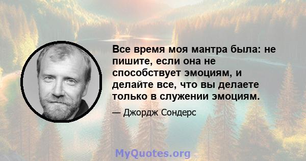 Все время моя мантра была: не пишите, если она не способствует эмоциям, и делайте все, что вы делаете только в служении эмоциям.