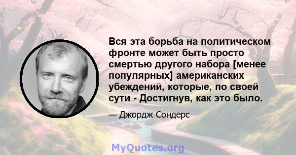 Вся эта борьба на политическом фронте может быть просто смертью другого набора [менее популярных] американских убеждений, которые, по своей сути - Достигнув, как это было.