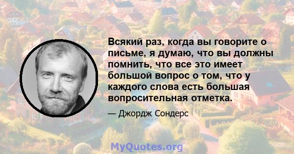 Всякий раз, когда вы говорите о письме, я думаю, что вы должны помнить, что все это имеет большой вопрос о том, что у каждого слова есть большая вопросительная отметка.