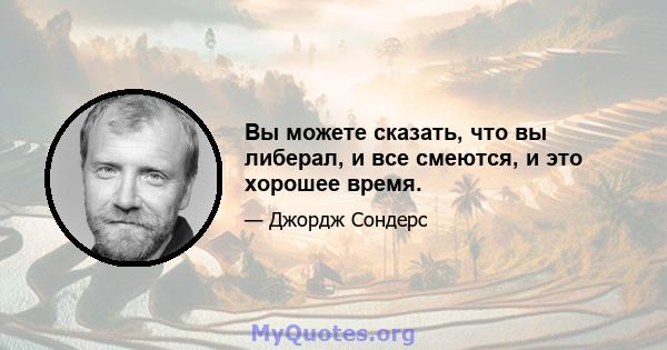 Вы можете сказать, что вы либерал, и все смеются, и это хорошее время.