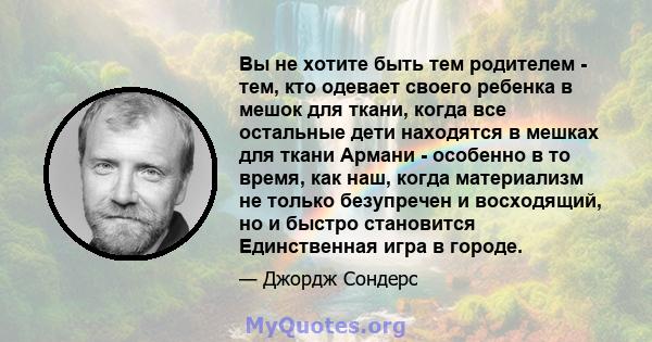 Вы не хотите быть тем родителем - тем, кто одевает своего ребенка в мешок для ткани, когда все остальные дети находятся в мешках для ткани Армани - особенно в то время, как наш, когда материализм не только безупречен и