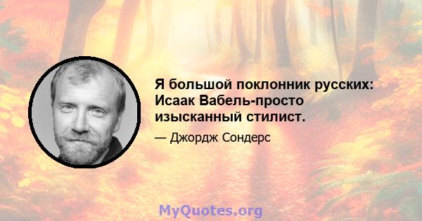 Я большой поклонник русских: Исаак Вабель-просто изысканный стилист.