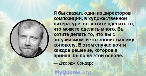 Я бы сказал, один из директоров композиции, в художественной литературе, вы хотите сделать то, что можете сделать много. Вы хотите делать то, что вы с энтузиазмом, и что звонит вашему колоколу. В этом случае почти