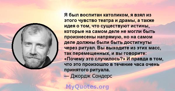 Я был воспитан католиком, я взял из этого чувство театра и драмы, а также идея о том, что существуют истины, которые на самом деле не могли быть произнесены напрямую, но на самом деле должны были быть достигнуты через