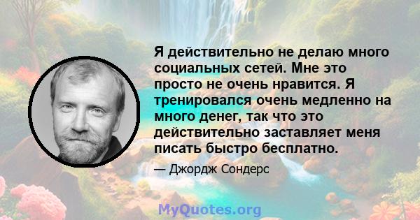 Я действительно не делаю много социальных сетей. Мне это просто не очень нравится. Я тренировался очень медленно на много денег, так что это действительно заставляет меня писать быстро бесплатно.