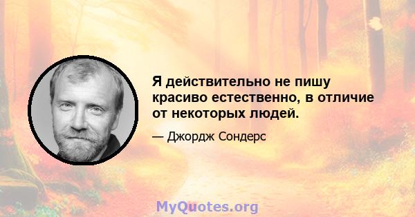 Я действительно не пишу красиво естественно, в отличие от некоторых людей.