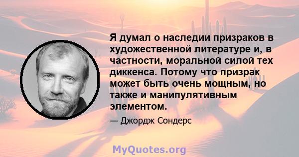 Я думал о наследии призраков в художественной литературе и, в частности, моральной силой тех диккенса. Потому что призрак может быть очень мощным, но также и манипулятивным элементом.