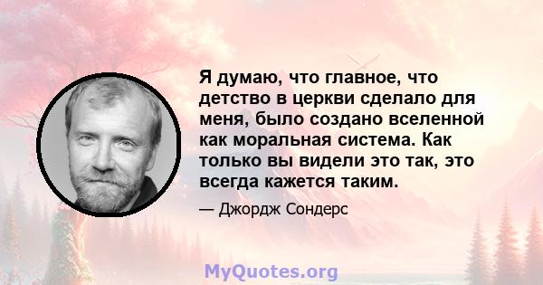 Я думаю, что главное, что детство в церкви сделало для меня, было создано вселенной как моральная система. Как только вы видели это так, это всегда кажется таким.