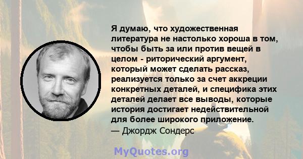 Я думаю, что художественная литература не настолько хороша в том, чтобы быть за или против вещей в целом - риторический аргумент, который может сделать рассказ, реализуется только за счет аккреции конкретных деталей, и