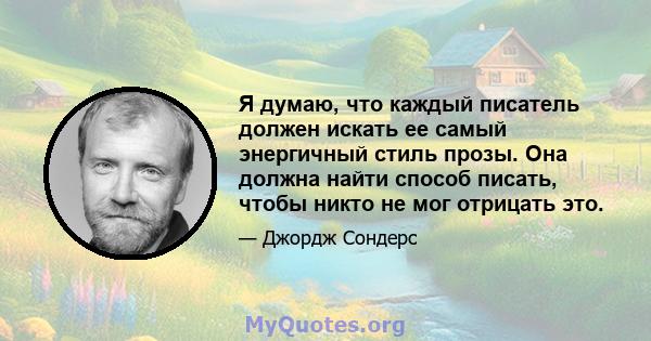 Я думаю, что каждый писатель должен искать ее самый энергичный стиль прозы. Она должна найти способ писать, чтобы никто не мог отрицать это.