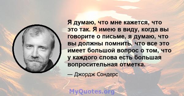 Я думаю, что мне кажется, что это так. Я имею в виду, когда вы говорите о письме, я думаю, что вы должны помнить, что все это имеет большой вопрос о том, что у каждого слова есть большая вопросительная отметка.