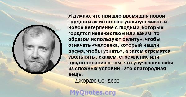 Я думаю, что пришло время для новой гордости за интеллектуальную жизнь и новое нетерпение с людьми, которые гордятся невежеством или каким -то образом используют «элиту», чтобы означать «человека, который нашли время,