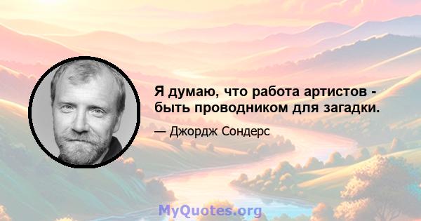 Я думаю, что работа артистов - быть проводником для загадки.