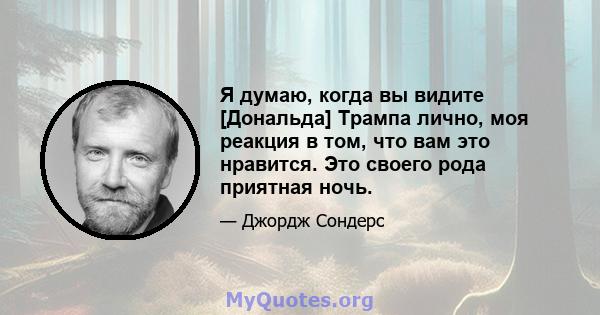 Я думаю, когда вы видите [Дональда] Трампа лично, моя реакция в том, что вам это нравится. Это своего рода приятная ночь.