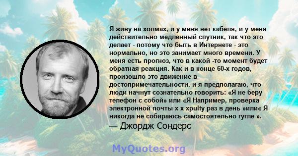 Я живу на холмах, и у меня нет кабеля, и у меня действительно медленный спутник, так что это делает - потому что быть в Интернете - это нормально, но это занимает много времени. У меня есть прогноз, что в какой -то