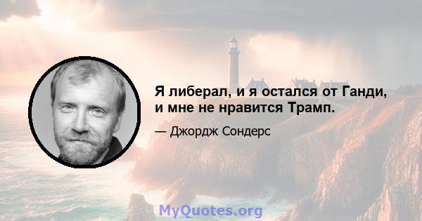 Я либерал, и я остался от Ганди, и мне не нравится Трамп.