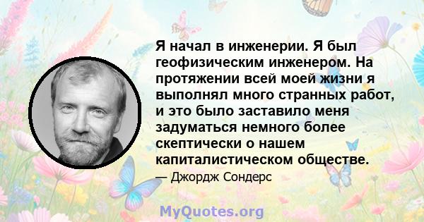 Я начал в инженерии. Я был геофизическим инженером. На протяжении всей моей жизни я выполнял много странных работ, и это было заставило меня задуматься немного более скептически о нашем капиталистическом обществе.