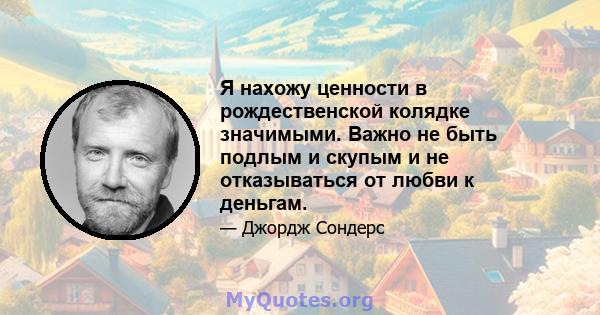 Я нахожу ценности в рождественской колядке значимыми. Важно не быть подлым и скупым и не отказываться от любви к деньгам.