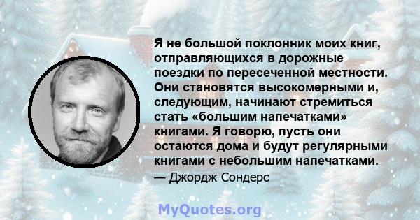 Я не большой поклонник моих книг, отправляющихся в дорожные поездки по пересеченной местности. Они становятся высокомерными и, следующим, начинают стремиться стать «большим напечатками» книгами. Я говорю, пусть они