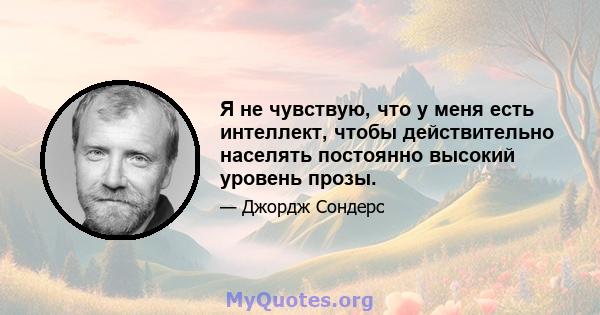 Я не чувствую, что у меня есть интеллект, чтобы действительно населять постоянно высокий уровень прозы.