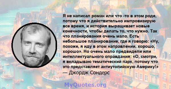 Я не написал роман или что -то в этом роде, потому что я действительно импровизирую все время, и история выращивает новые конечности, чтобы делать то, что нужно. Так что планирования очень мало. Есть небольшое