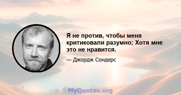 Я не против, чтобы меня критиковали разумно; Хотя мне это не нравится.