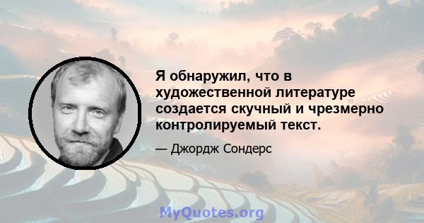 Я обнаружил, что в художественной литературе создается скучный и чрезмерно контролируемый текст.