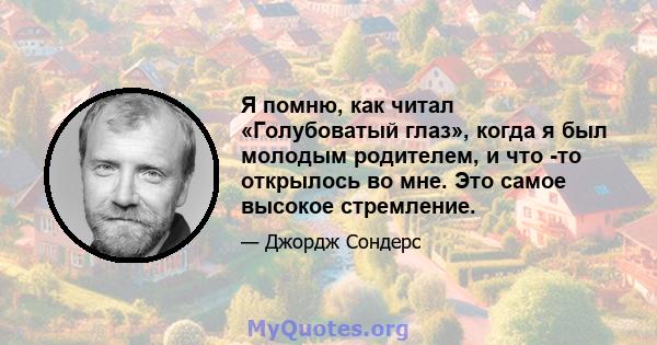 Я помню, как читал «Голубоватый глаз», когда я был молодым родителем, и что -то открылось во мне. Это самое высокое стремление.