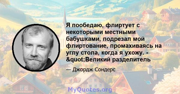 Я пообедаю, флиртует с некоторыми местными бабушками, подрезал мой флиртование, промахиваясь на углу стола, когда я ухожу. - "Великий разделитель