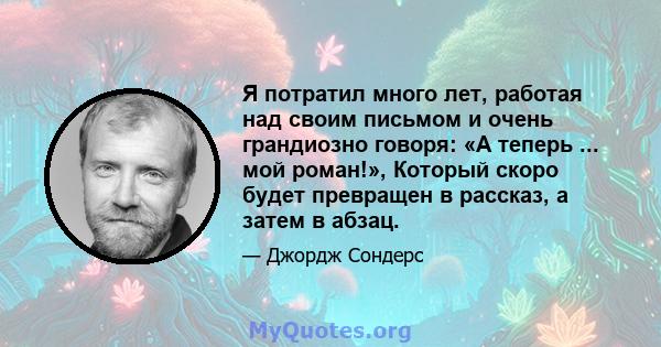 Я потратил много лет, работая над своим письмом и очень грандиозно говоря: «А теперь ... мой роман!», Который скоро будет превращен в рассказ, а затем в абзац.