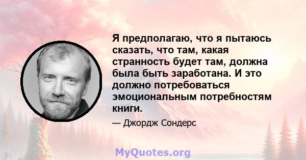 Я предполагаю, что я пытаюсь сказать, что там, какая странность будет там, должна была быть заработана. И это должно потребоваться эмоциональным потребностям книги.