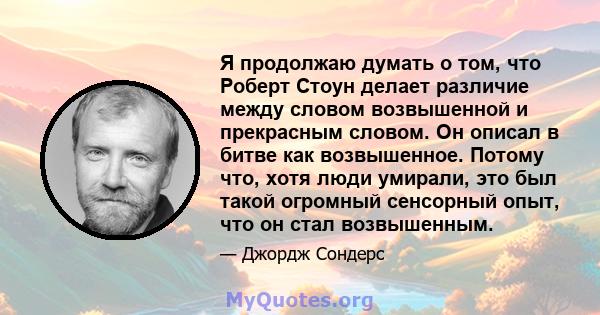 Я продолжаю думать о том, что Роберт Стоун делает различие между словом возвышенной и прекрасным словом. Он описал в битве как возвышенное. Потому что, хотя люди умирали, это был такой огромный сенсорный опыт, что он