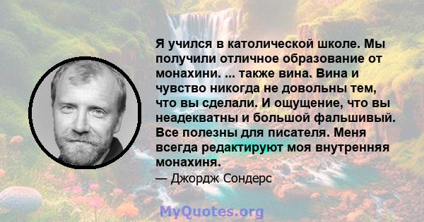 Я учился в католической школе. Мы получили отличное образование от монахини. ... также вина. Вина и чувство никогда не довольны тем, что вы сделали. И ощущение, что вы неадекватны и большой фальшивый. Все полезны для