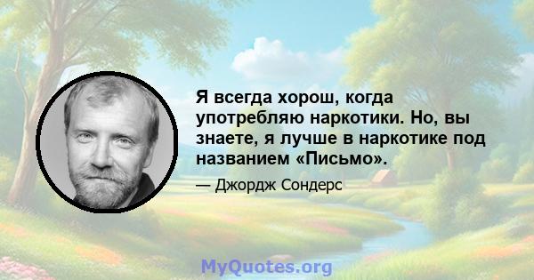 Я всегда хорош, когда употребляю наркотики. Но, вы знаете, я лучше в наркотике под названием «Письмо».