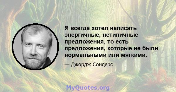 Я всегда хотел написать энергичные, нетипичные предложения, то есть предложения, которые не были нормальными или мягкими.