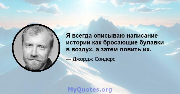 Я всегда описываю написание истории как бросающие булавки в воздух, а затем ловить их.