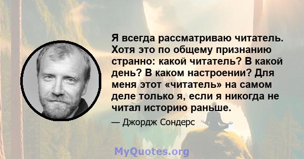 Я всегда рассматриваю читатель. Хотя это по общему признанию странно: какой читатель? В какой день? В каком настроении? Для меня этот «читатель» на самом деле только я, если я никогда не читал историю раньше.