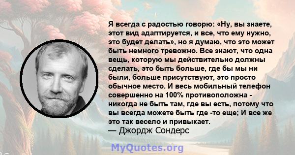 Я всегда с радостью говорю: «Ну, вы знаете, этот вид адаптируется, и все, что ему нужно, это будет делать», но я думаю, что это может быть немного тревожно. Все знают, что одна вещь, которую мы действительно должны