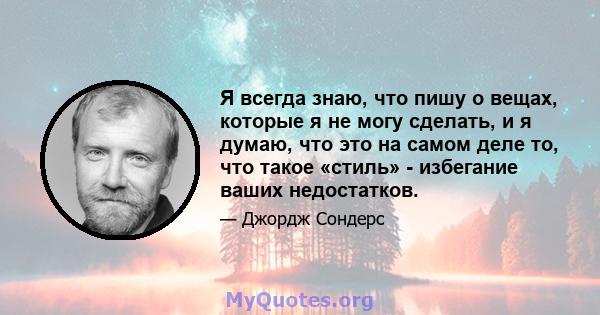 Я всегда знаю, что пишу о вещах, которые я не могу сделать, и я думаю, что это на самом деле то, что такое «стиль» - избегание ваших недостатков.