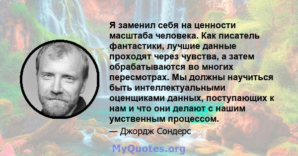 Я заменил себя на ценности масштаба человека. Как писатель фантастики, лучшие данные проходят через чувства, а затем обрабатываются во многих пересмотрах. Мы должны научиться быть интеллектуальными оценщиками данных,