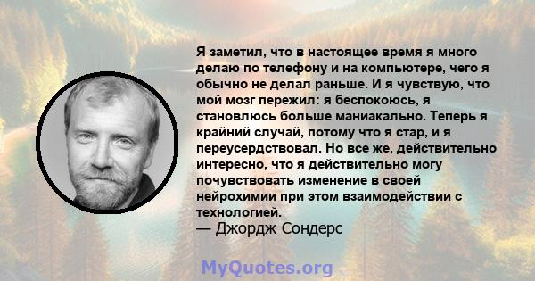 Я заметил, что в настоящее время я много делаю по телефону и на компьютере, чего я обычно не делал раньше. И я чувствую, что мой мозг пережил: я беспокоюсь, я становлюсь больше маниакально. Теперь я крайний случай,