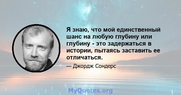 Я знаю, что мой единственный шанс на любую глубину или глубину - это задержаться в истории, пытаясь заставить ее отличаться.