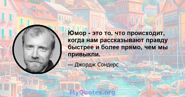 Юмор - это то, что происходит, когда нам рассказывают правду быстрее и более прямо, чем мы привыкли.