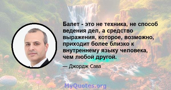 Балет - это не техника, не способ ведения дел, а средство выражения, которое, возможно, приходит более близко к внутреннему языку человека, чем любой другой.